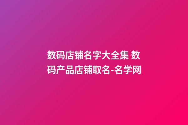 数码店铺名字大全集 数码产品店铺取名-名学网
